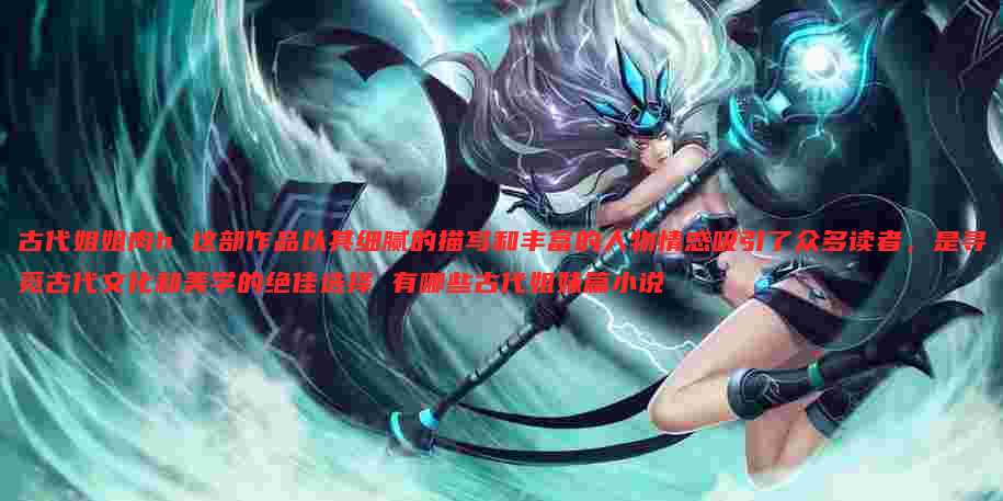 古代姐姐肉h 这部作品以其细腻的描写和丰富的人物情感吸引了众多读者,是寻觅古代文化和美学的绝佳选择 有哪些古代姐妹篇小说