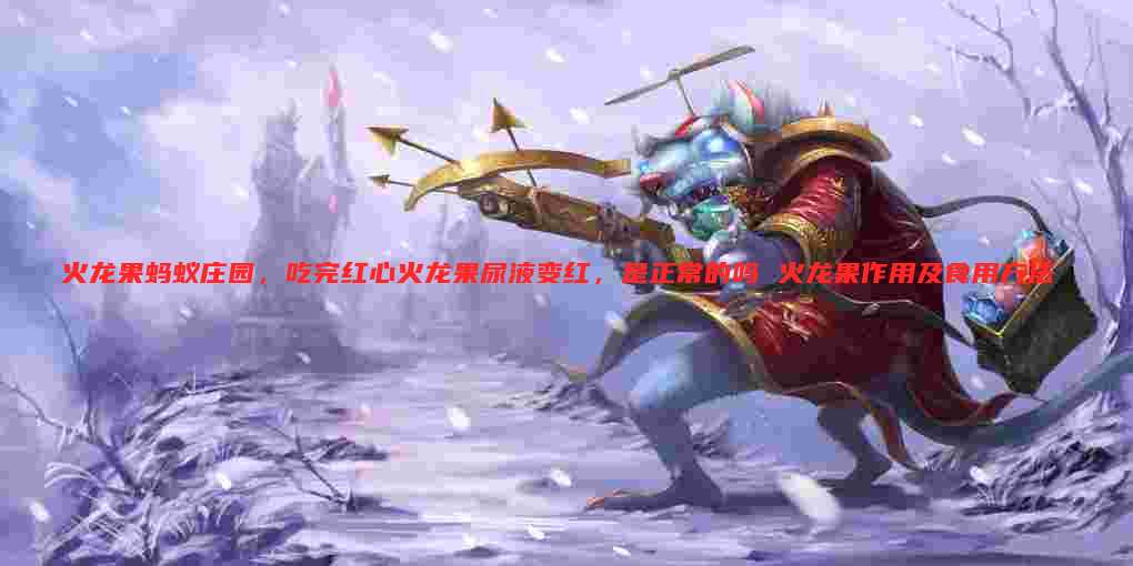 火龙果蚂蚁庄园，吃完红心火龙果尿液变红，是正常的吗 火龙果作用及食用方法