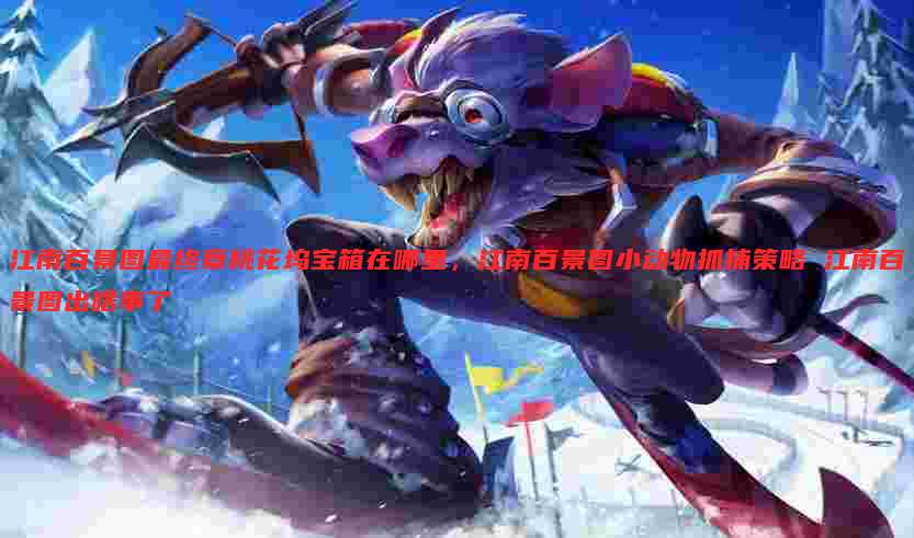 江南百景图最终章桃花坞宝箱在哪里,江南百景图小动物抓捕策略 江南百景图出啥事了