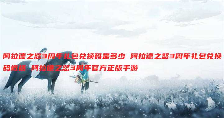 阿拉德之怒3周年礼包兑换码是多少 阿拉德之怒3周年礼包兑换码概括 阿拉德之怒3周年官方正版手游