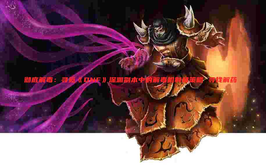彻底解毒:寻觅《DNF》深渊副本中的解毒机制和策略 寻找解药