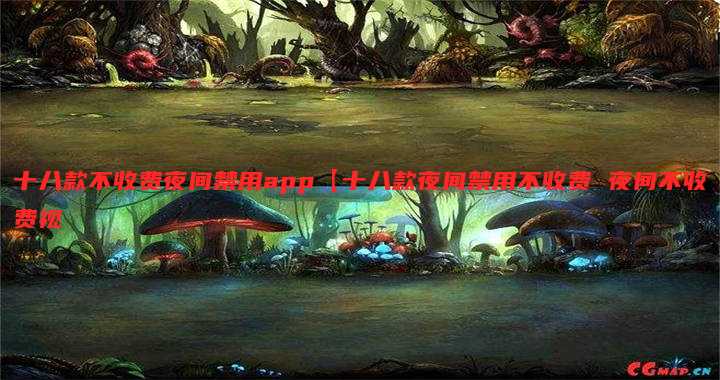 十八款不收费夜间禁用app【十八款夜间禁用不收费 夜间不收费视