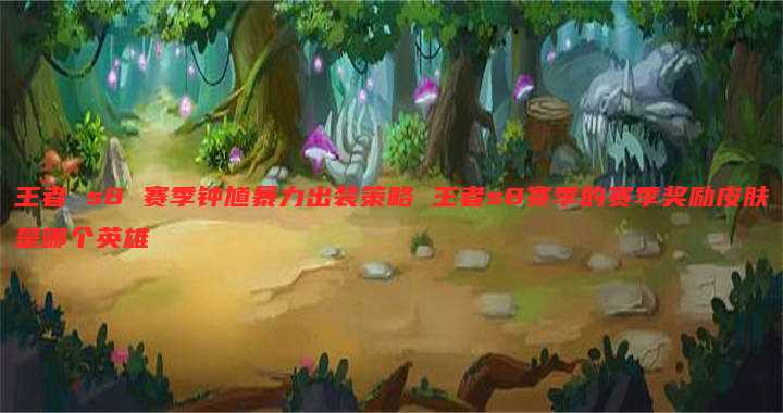 王者 s8 赛季钟馗暴力出装策略 王者s8赛季的赛季奖励皮肤是哪个英雄