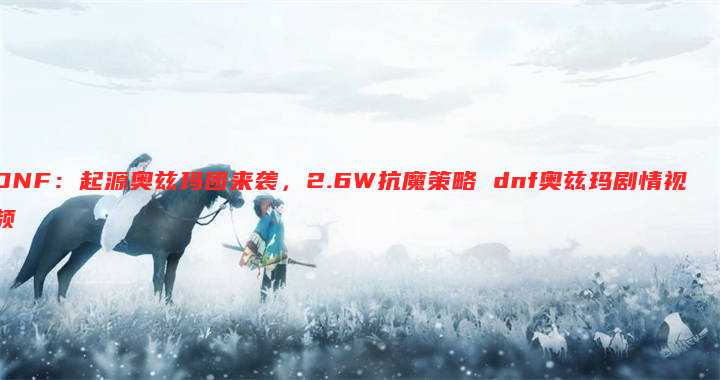 DNF:起源奥兹玛团来袭,2.6W抗魔策略 dnf奥兹玛剧情视频