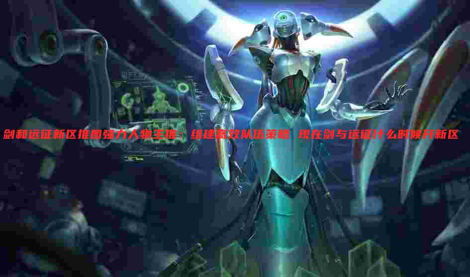 剑和远征新区推图强力人物主推:组建高效队伍策略 现在剑与远征什么时候开新区