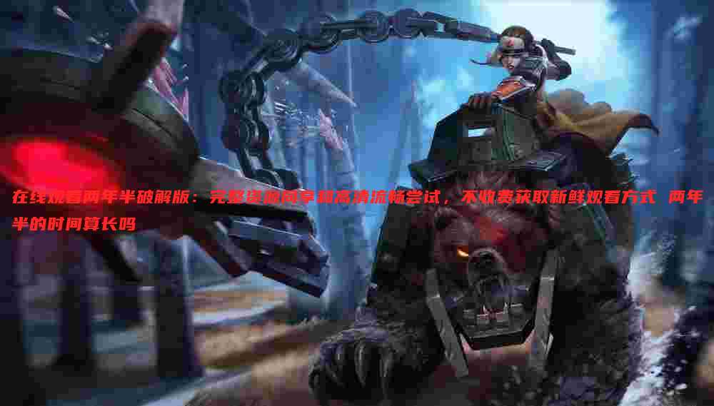 在线观看两年半破解版:完整资源同享和高清流畅尝试,不收费获取新鲜观看方式 两年半的时间算长吗