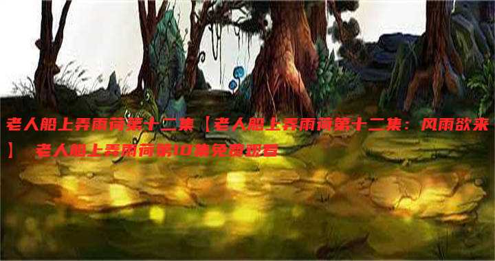 老人船上弄雨荷第十二集【老人船上弄雨荷第十二集:风雨欲来】 老人船上弄雨荷第10集免费观看