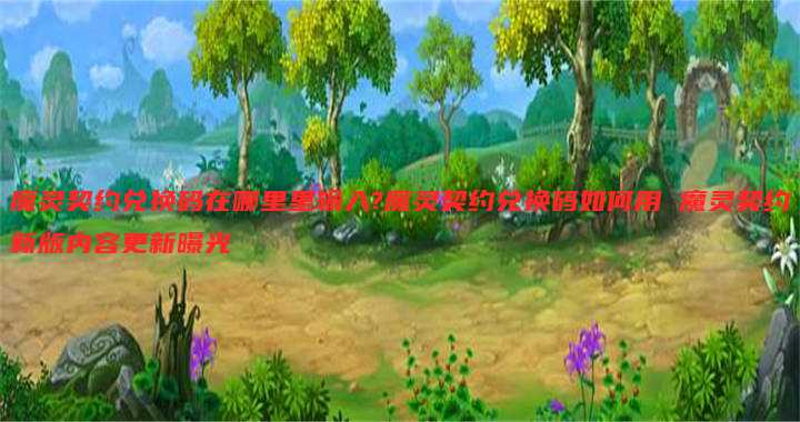 魔灵契约兑换码在哪里里输入?魔灵契约兑换码如何用 魔灵契约新版内容更新曝光