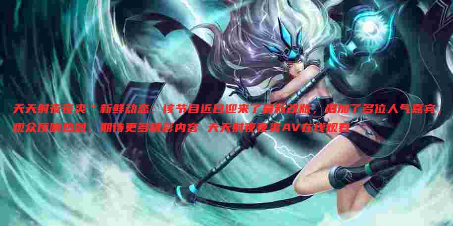 天天射夜夜爽"新鲜动态:该节目近日迎来了最新改版,增加了多位人气嘉宾,观众反响热烈,期待更多精彩内容 天天射夜夜爽AV在线观看