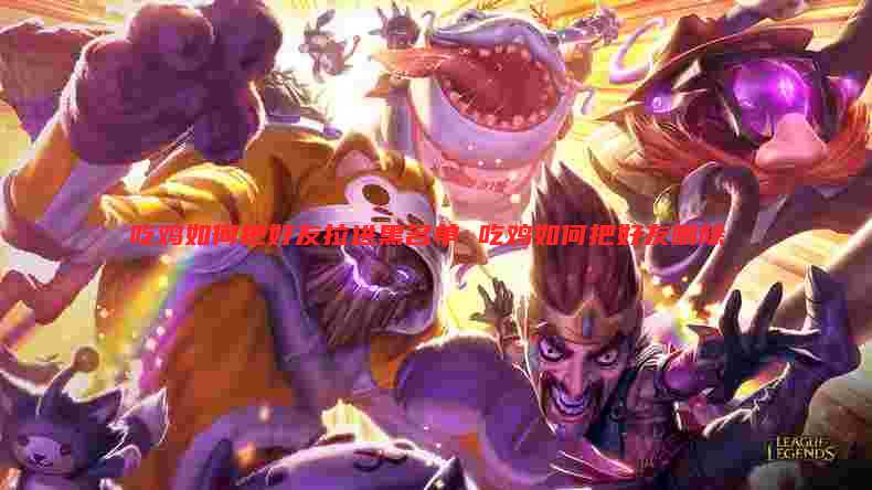 吃鸡如何把好友拉进黑名单 吃鸡如何把好友删除