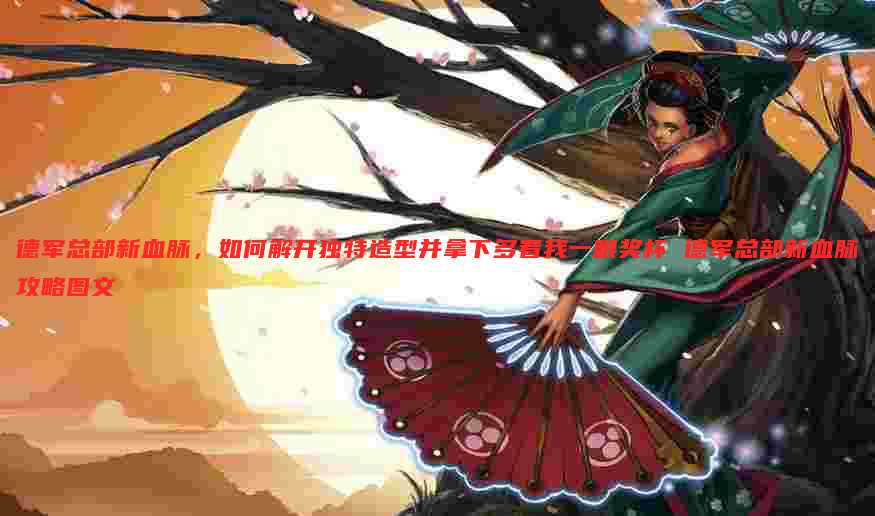 德军总部新血脉，如何解开独特造型并拿下多看我一眼奖杯 德军总部新血脉攻略图文