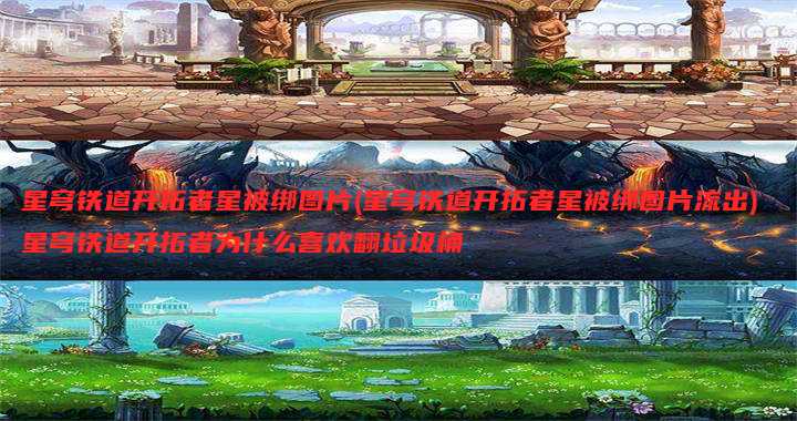 星穹铁道开拓者星被绑图片(星穹铁道开拓者星被绑图片流出) 星穹铁道开拓者为什么喜欢翻垃圾桶