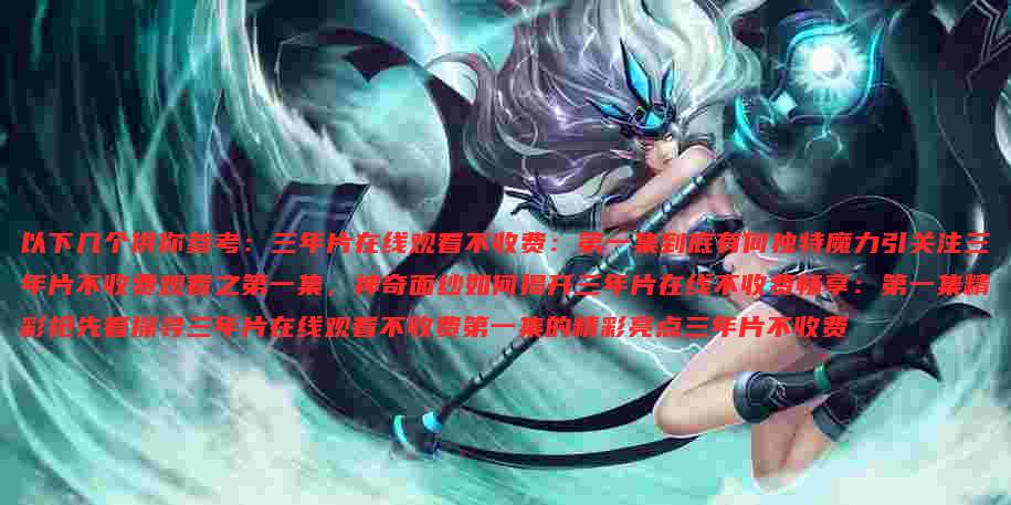 以下几个供你参考:三年片在线观看不收费:第一集到底有何独特魔力引关注三年片不收费观看之第一集,神奇面纱如何揭开三年片在线不收费畅享:第一集精彩抢先看探寻三年片在线观看不收费第一集的精彩亮点三年片不收费