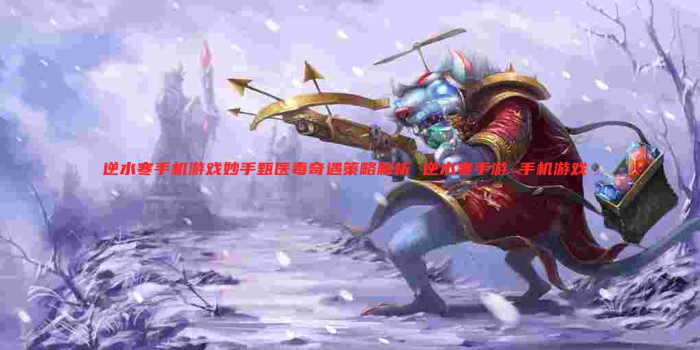 逆水寒手机游戏妙手甄医毒奇遇策略解析 逆水寒手游 手机游戏