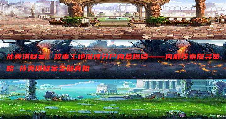 孙美琪疑案:故事工地深埋分尸内幕揭晓——内脏线索探寻策略 孙美琪疑案全部真相