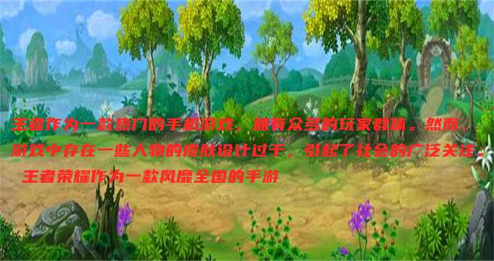 王者作为一款热门的手机游戏，拥有众多的玩家群体。然而，游戏中存在一些人物的皮肤设计过于，引起了社会的广泛关注。 王者荣耀作为一款风靡全国的手游