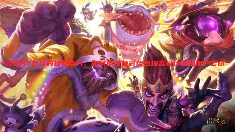 寻觅97色视的视觉魔力:如何通过色彩组合提高设计感和用户尝试