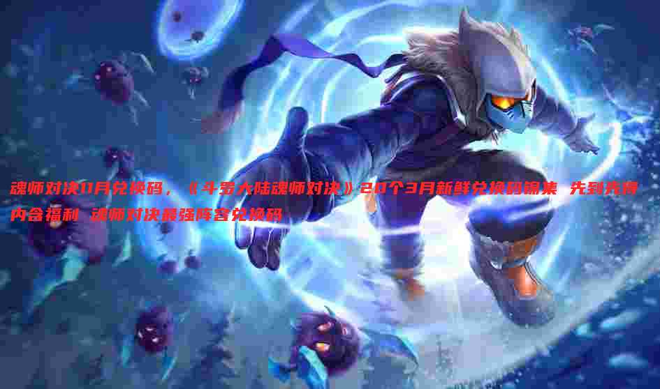 魂师对决11月兑换码,《斗罗大陆魂师对决》20个3月新鲜兑换码锦集 先到先得 内含福利 魂师对决最强阵容兑换码