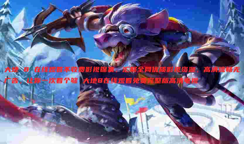 大地 8 在线观看不收费影视锦集,汇聚全网优质影视资源,高清流畅无广告,让你一次看个够 大地8在线观看免费完整版高清电视