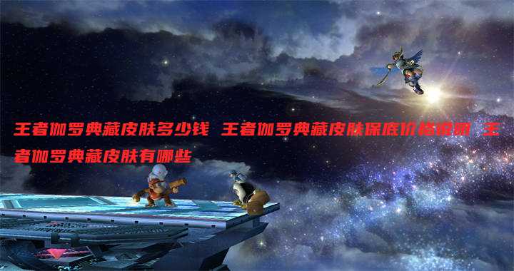 王者伽罗典藏皮肤多少钱 王者伽罗典藏皮肤保底价格说明 王者伽罗典藏皮肤有哪些