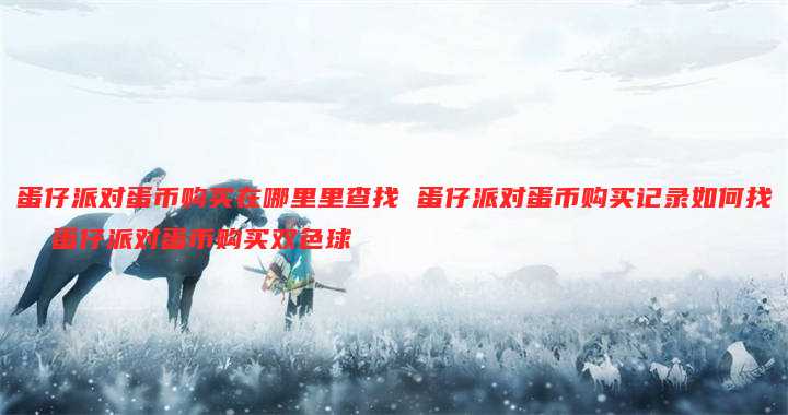 蛋仔派对蛋币购买在哪里里查找 蛋仔派对蛋币购买记录如何找  蛋仔派对蛋币购买双色球