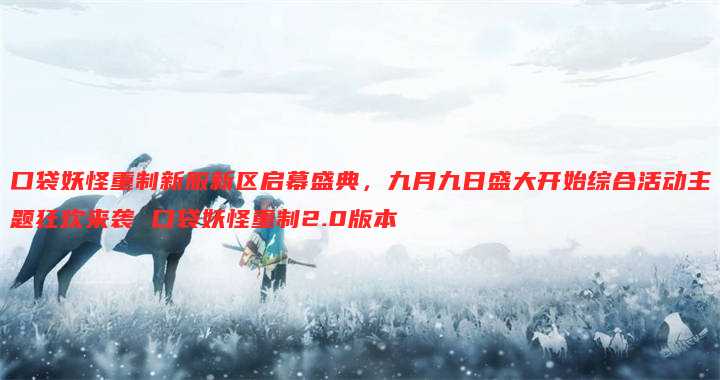 口袋妖怪重制新服新区启幕盛典,九月九日盛大开始综合活动主题狂欢来袭 口袋妖怪重制2.0版本