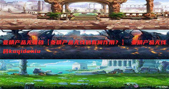 亚精产品无线码【亚精产品无线码有何作用?】 亚精产品无线码kuqideniu