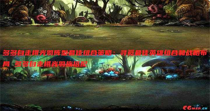 多多自走棋光羽阵型最佳组合策略：寻觅最佳英雄组合和战略布局 多多自走棋光羽族搭配