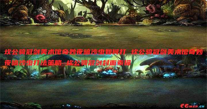 坎公骑冠剑美术馆奇妙夜暗沙虫如何打 坎公骑冠剑美术馆奇妙夜暗沙虫打法策略 坎公骑冠剑封面素描