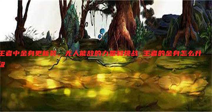 王者中金身更新装,无人能敌的力量和挑战 王者的金身怎么升级