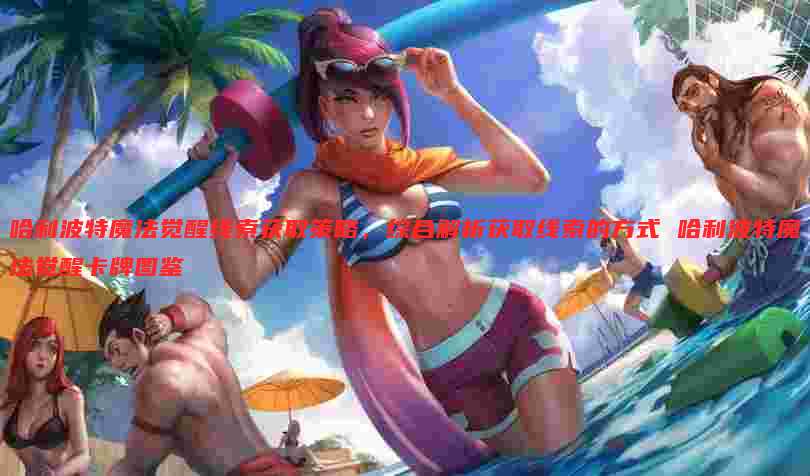哈利波特魔法觉醒线索获取策略,综合解析获取线索的方式 哈利波特魔法觉醒卡牌图鉴