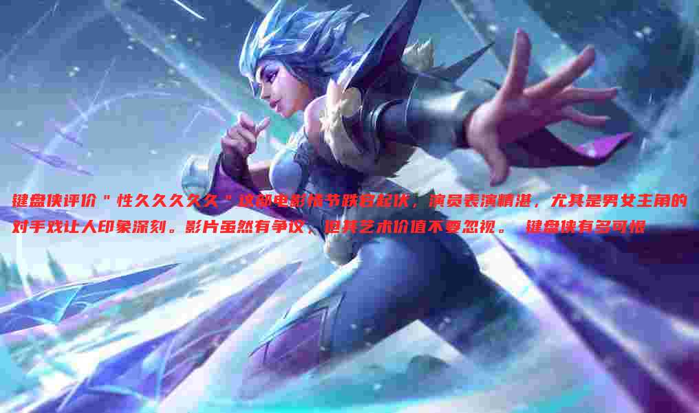 键盘侠评价"性久久久久久"这部电影情节跌宕起伏,演员表演精湛,尤其是男女主角的对手戏让人印象深刻。影片虽然有争议,但其艺术价值不要忽视。 键盘侠有多可恨