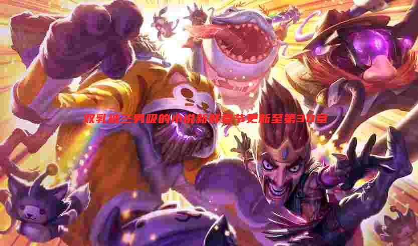 双乳被三男吸的小说新鲜章节更新至第30章