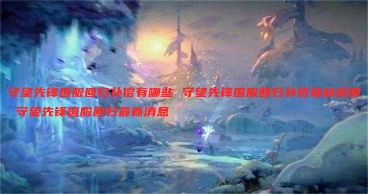 守望先锋国服回归补偿有哪些 守望先锋国服回归补偿福利说明 守望先锋国服回归最新消息