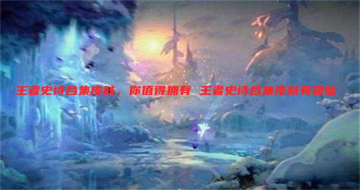 王者史诗合集皮肤,你值得拥有 王者史诗合集皮肤有哪些