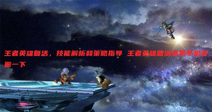 王者英雄复活,技能解析和策略指导 王者英雄复活会啥手机会振一下