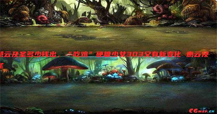 慧云及圣多少钱出,“吃鸡”硬糖少女303又有新变化 惠云及圣