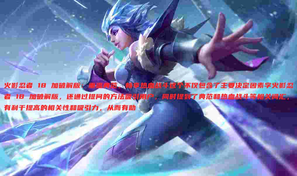 火影忍者 18 加破解版:重温典范,畅享热血战斗这个不仅包含了主要决定因素字火影忍者 18 加破解版,还通过提问的方法吸引用户,同时提到了典范和热血战斗等相关词汇,有利于提高的相关性和吸引力,从而有助