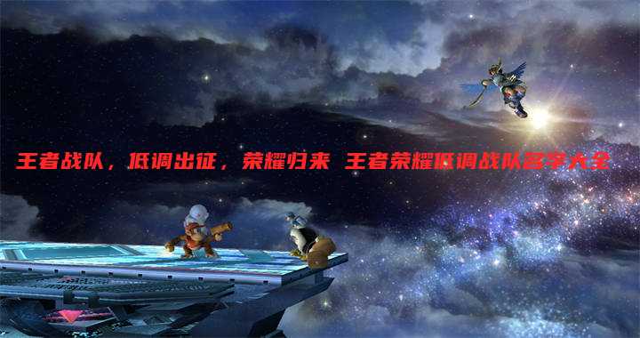 王者战队，低调出征，荣耀归来 王者荣耀低调战队名字大全
