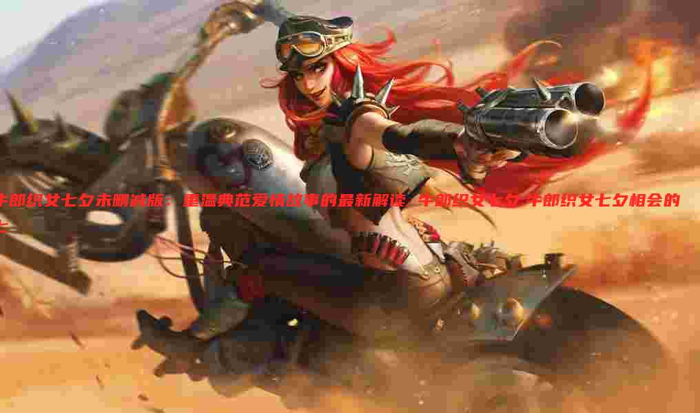 牛郎织女七夕未删减版:重温典范爱情故事的最新解读 牛郎织女七夕:牛郎织女七夕相会的七