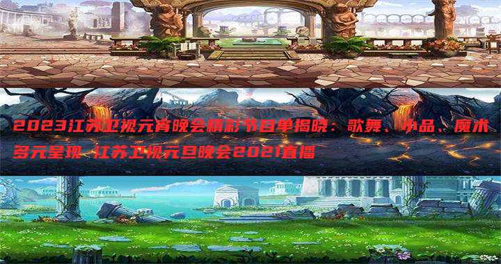 2023江苏卫视元宵晚会精彩节目单揭晓:歌舞、小品、魔术多元呈现 江苏卫视元旦晚会2021直播