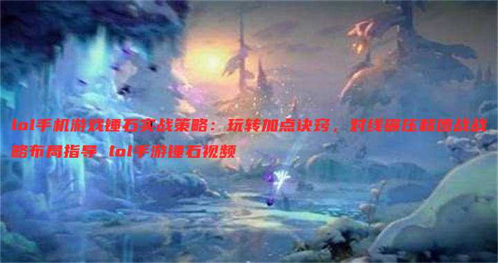 lol手机游戏锤石实战策略:玩转加点诀窍,对线碾压和团战战略布局指导 lol手游锤石视频
