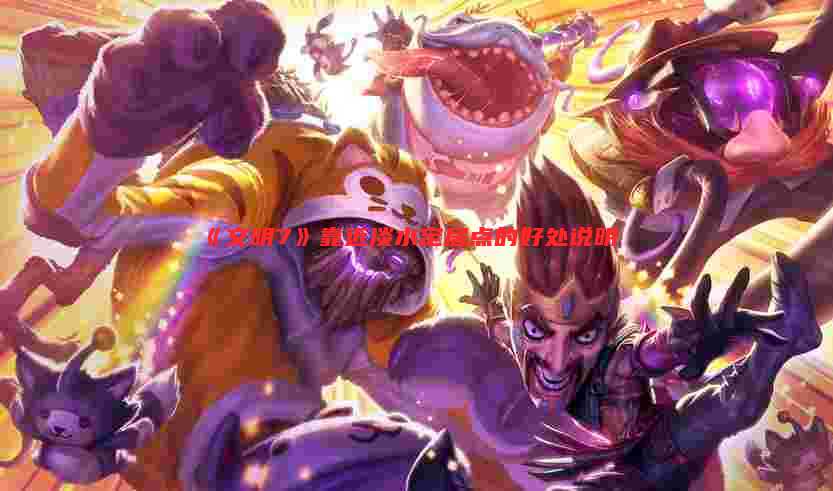 《文明7》靠近淡水定居点的好处说明