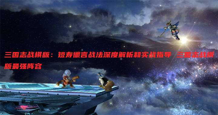 三国志战棋版:短寿谶言战法深度解析和实战指导 三国志战棋版最强阵容