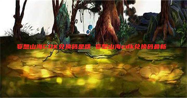 妄想山海CDK兑换码是啥 妄想山海cdk兑换码最新