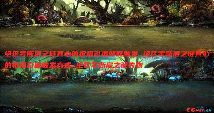 绝区零断层之谜真心的祝福彩蛋如何触发 绝区零断层之谜真心的祝福彩蛋触发方式 绝区零断层之谜失物