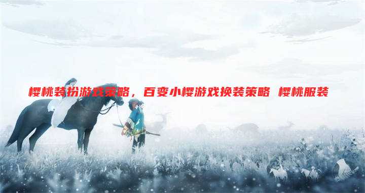 樱桃装扮游戏策略,百变小樱游戏换装策略 樱桃服装
