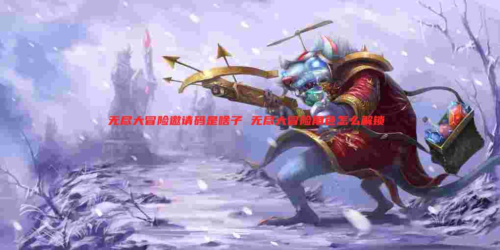 无尽大冒险邀请码是啥子 无尽大冒险角色怎么解锁