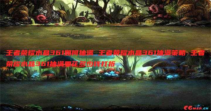 王者荣耀水晶361如何抽满 王者荣耀水晶361抽满策略 王者荣耀水晶361抽满要花多少钱打折