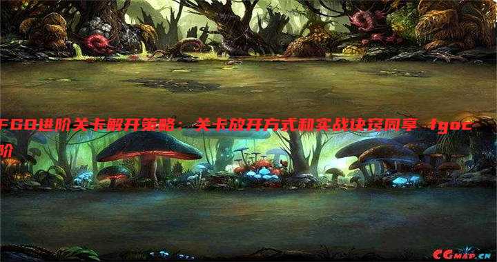 FGO进阶关卡解开策略:关卡放开方式和实战诀窍同享 fgoc阶